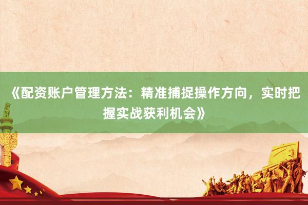 《配资账户管理方法：精准捕捉操作方向，实时把握实战获利机会》