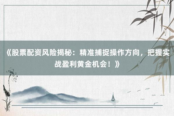 《股票配资风险揭秘：精准捕捉操作方向，把握实战盈利黄金机会！》