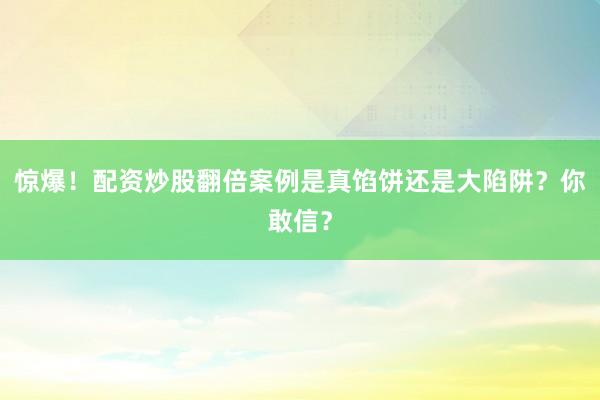 惊爆！配资炒股翻倍案例是真馅饼还是大陷阱？你敢信？