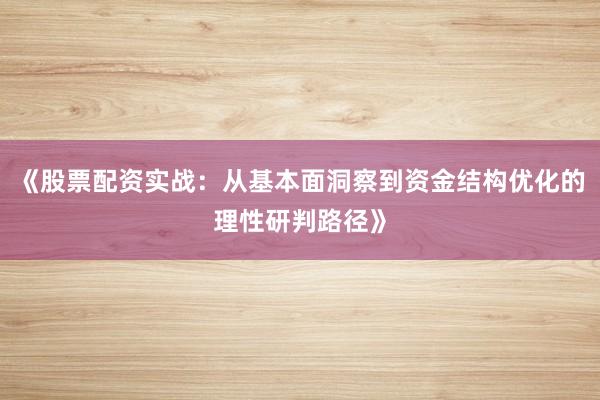 《股票配资实战：从基本面洞察到资金结构优化的理性研判路径》