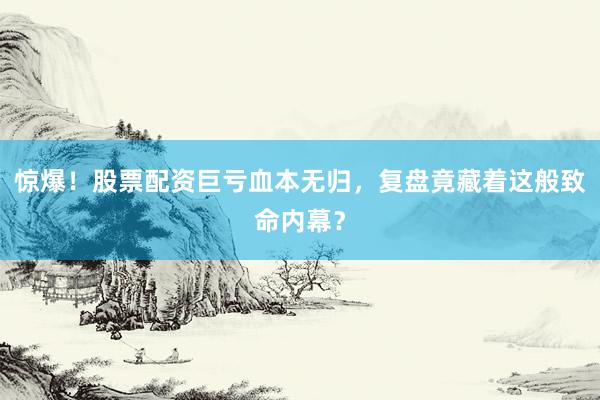 惊爆！股票配资巨亏血本无归，复盘竟藏着这般致命内幕？