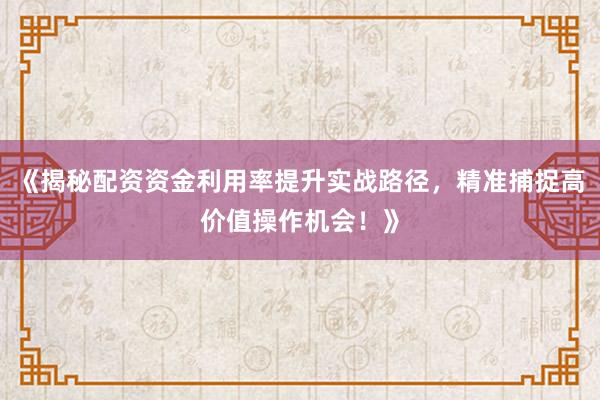 《揭秘配资资金利用率提升实战路径，精准捕捉高价值操作机会！》