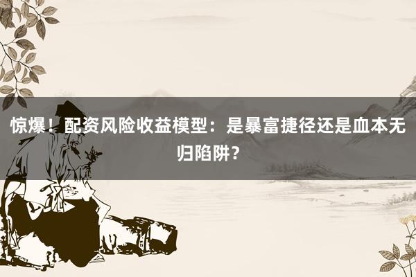 惊爆！配资风险收益模型：是暴富捷径还是血本无归陷阱？