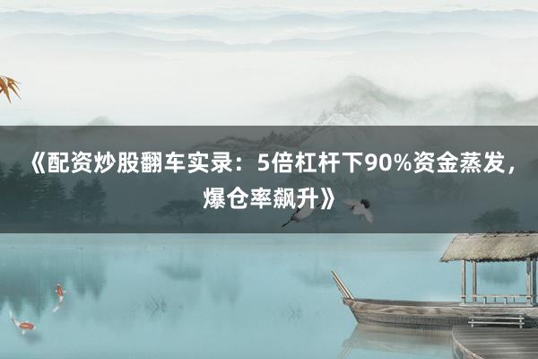 《配资炒股翻车实录：5倍杠杆下90%资金蒸发，爆仓率飙升》