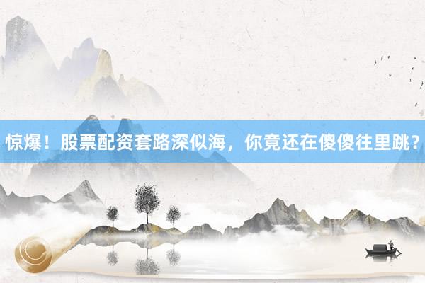 惊爆！股票配资套路深似海，你竟还在傻傻往里跳？