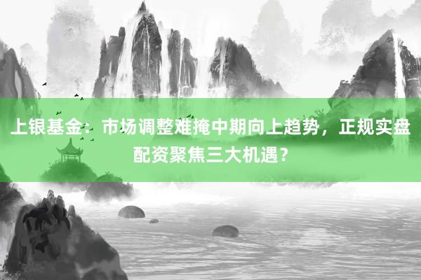 上银基金：市场调整难掩中期向上趋势，正规实盘配资聚焦三大机遇？