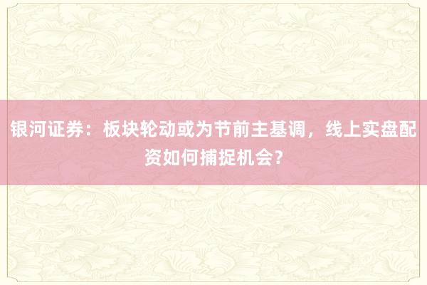 银河证券：板块轮动或为节前主基调，线上实盘配资如何捕捉机会？
