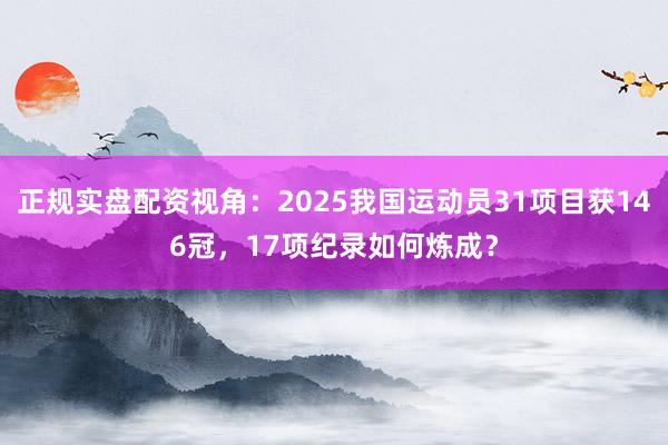 正规实盘配资视角：2025我国运动员31项目获146冠，17项纪录如何炼成？