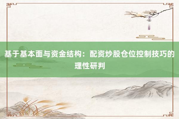 基于基本面与资金结构：配资炒股仓位控制技巧的理性研判