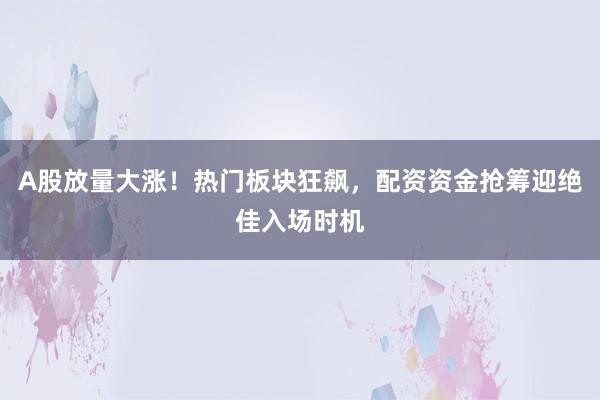 A股放量大涨！热门板块狂飙，配资资金抢筹迎绝佳入场时机