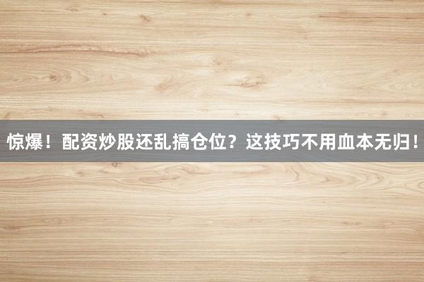 惊爆！配资炒股还乱搞仓位？这技巧不用血本无归！