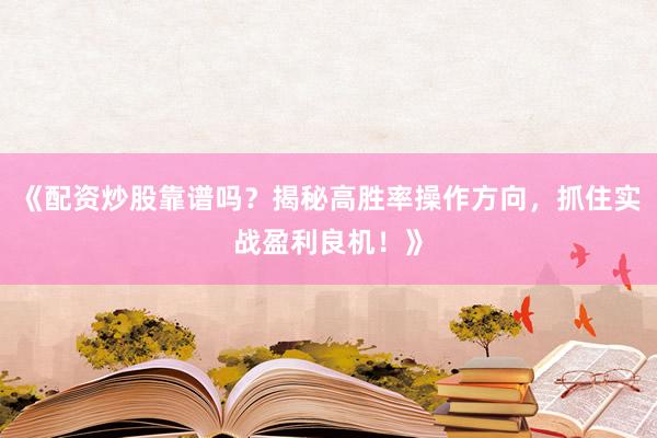 《配资炒股靠谱吗？揭秘高胜率操作方向，抓住实战盈利良机！》