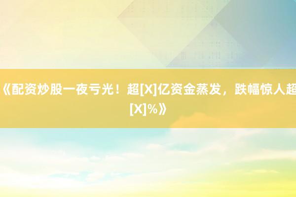 《配资炒股一夜亏光！超[X]亿资金蒸发，跌幅惊人超[X]%》