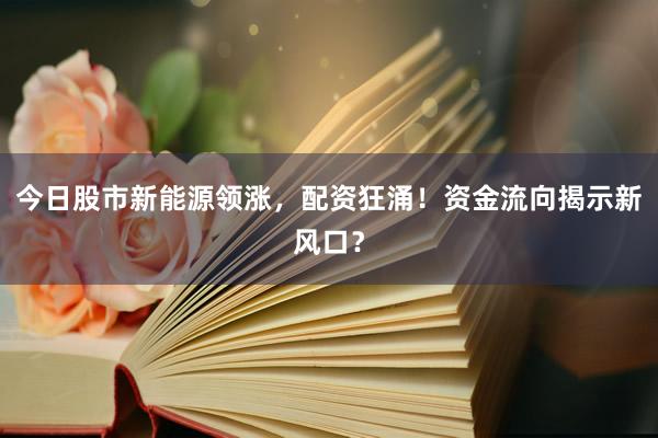 今日股市新能源领涨，配资狂涌！资金流向揭示新风口？