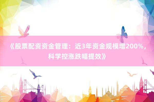 《股票配资资金管理：近3年资金规模增200%，科学控涨跌幅提效》