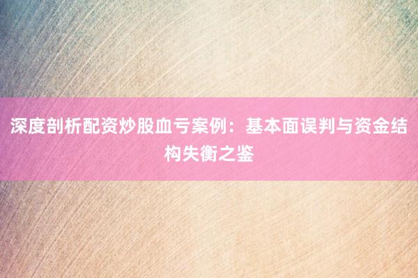 深度剖析配资炒股血亏案例：基本面误判与资金结构失衡之鉴