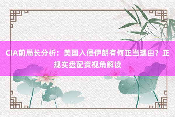 CIA前局长分析：美国入侵伊朗有何正当理由？正规实盘配资视角解读