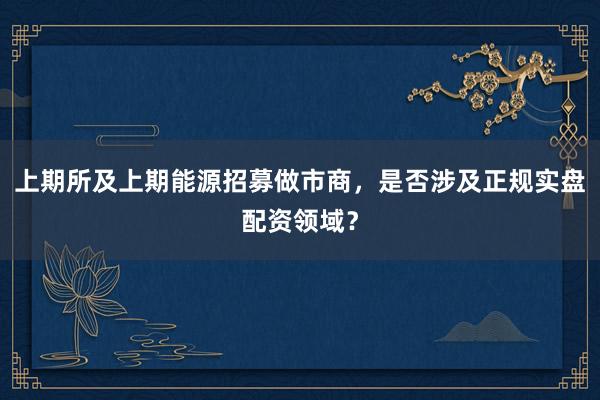 上期所及上期能源招募做市商，是否涉及正规实盘配资领域？