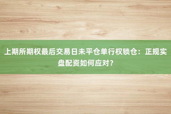 上期所期权最后交易日未平仓单行权锁仓：正规实盘配资如何应对？
