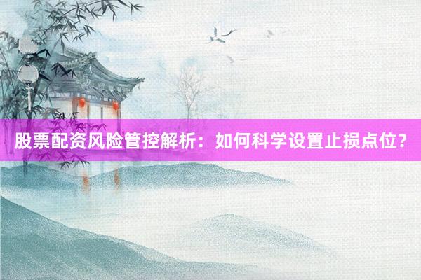 股票配资风险管控解析：如何科学设置止损点位？