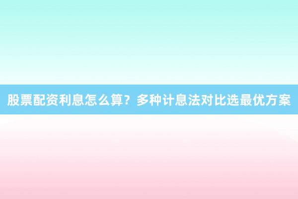 股票配资利息怎么算？多种计息法对比选最优方案