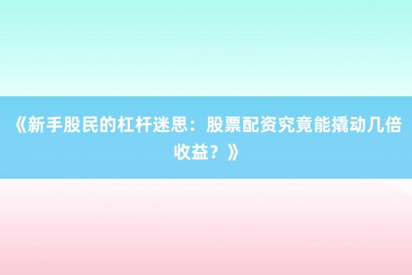 《新手股民的杠杆迷思：股票配资究竟能撬动几倍收益？》