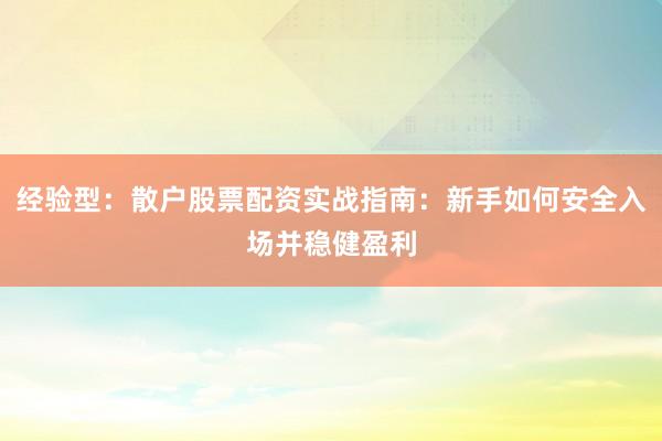 经验型：散户股票配资实战指南：新手如何安全入场并稳健盈利