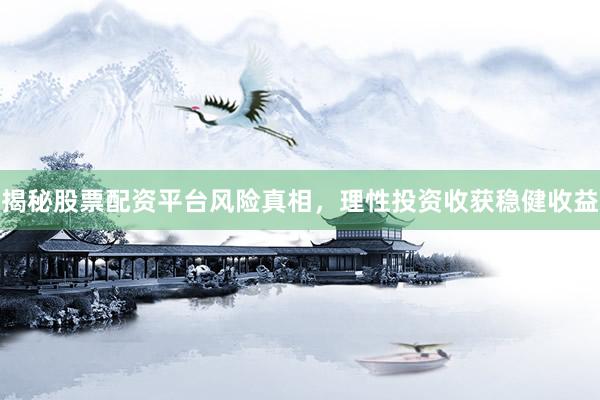 揭秘股票配资平台风险真相，理性投资收获稳健收益