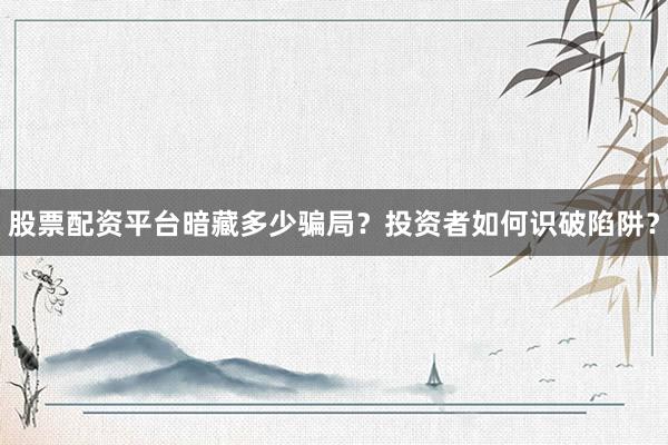 股票配资平台暗藏多少骗局？投资者如何识破陷阱？
