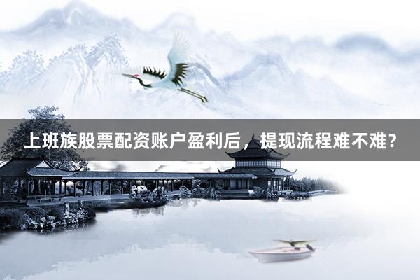 上班族股票配资账户盈利后，提现流程难不难？