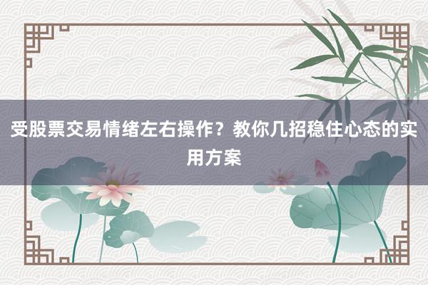 受股票交易情绪左右操作？教你几招稳住心态的实用方案