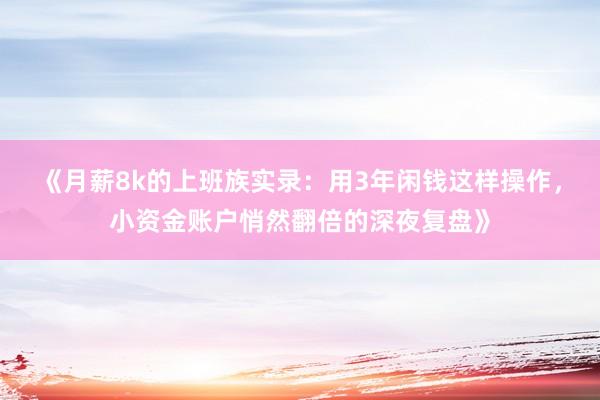 《月薪8k的上班族实录：用3年闲钱这样操作，小资金账户悄然翻倍的深夜复盘》
