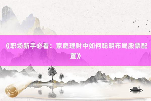 《职场新手必看：家庭理财中如何聪明布局股票配置》
