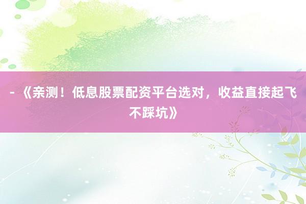 - 《亲测！低息股票配资平台选对，收益直接起飞不踩坑》