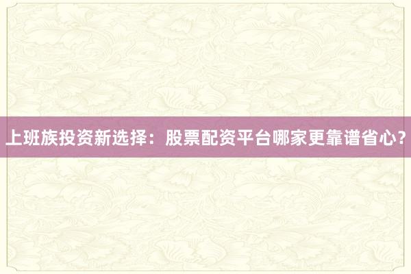 上班族投资新选择：股票配资平台哪家更靠谱省心？
