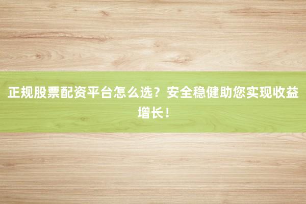 正规股票配资平台怎么选？安全稳健助您实现收益增长！