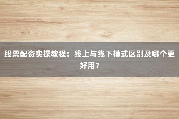 股票配资实操教程：线上与线下模式区别及哪个更好用？