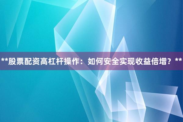**股票配资高杠杆操作：如何安全实现收益倍增？**