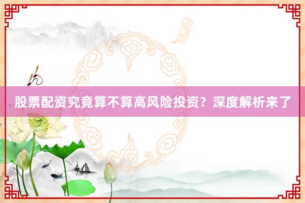 股票配资究竟算不算高风险投资？深度解析来了