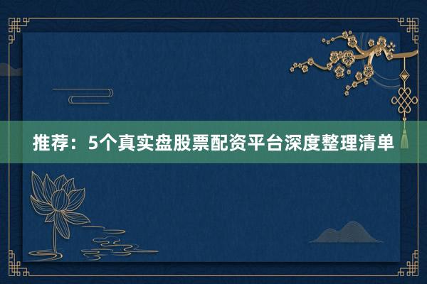 推荐：5个真实盘股票配资平台深度整理清单
