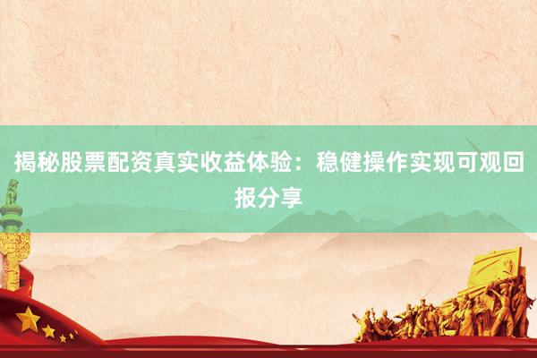 揭秘股票配资真实收益体验：稳健操作实现可观回报分享