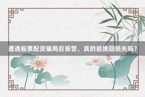 遭遇股票配资骗局后报警，真的能挽回损失吗？