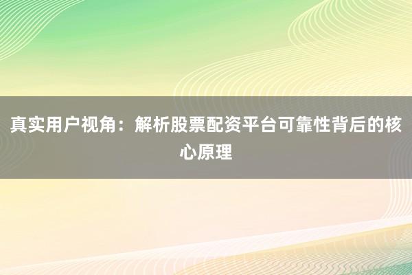 真实用户视角：解析股票配资平台可靠性背后的核心原理