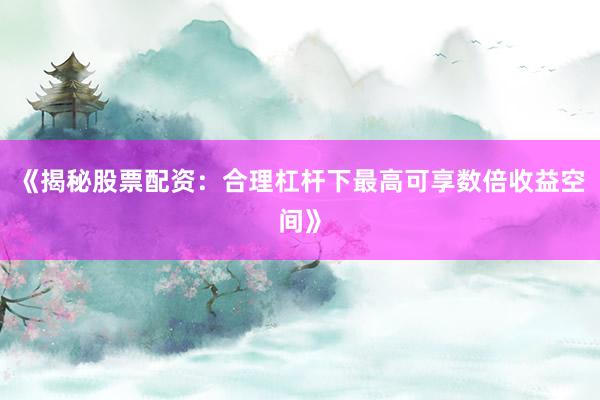 《揭秘股票配资：合理杠杆下最高可享数倍收益空间》