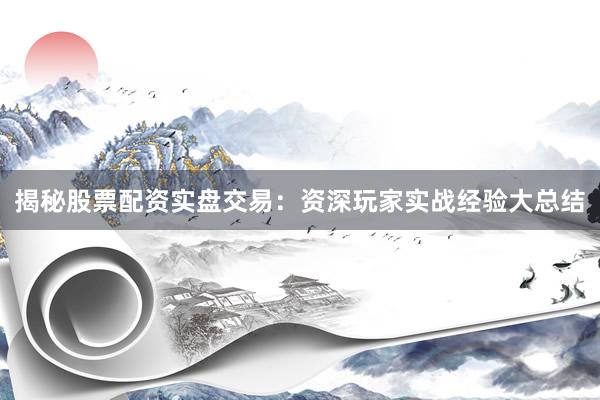 揭秘股票配资实盘交易：资深玩家实战经验大总结