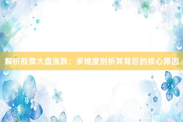 解析股票大盘涨跌：多维度剖析其背后的核心原因