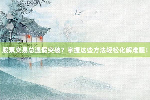 股票交易总遇假突破？掌握这些方法轻松化解难题！