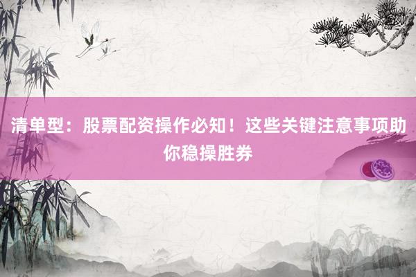 清单型：股票配资操作必知！这些关键注意事项助你稳操胜券