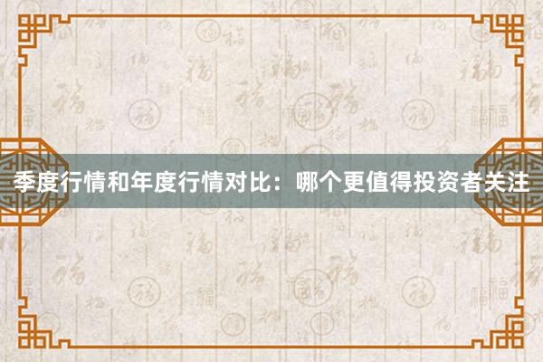 季度行情和年度行情对比：哪个更值得投资者关注