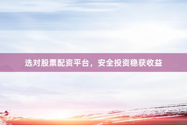 选对股票配资平台，安全投资稳获收益